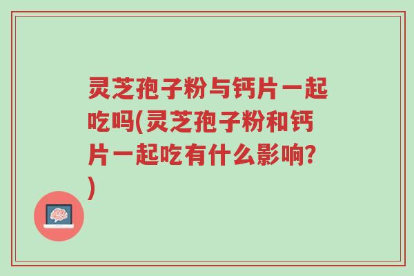 灵芝孢子粉与钙片一起吃吗(灵芝孢子粉和钙片一起吃有什么影响?)-第1张图片-超越 灵芝孢子粉与钙片一起吃吗(灵芝孢子粉和钙片一起吃有什么影响?)-第1张图片-超越