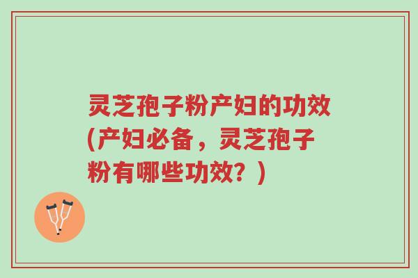 灵芝孢子粉产妇的功效(产妇必备，灵芝孢子粉有哪些功效？)-第1张图片-超越