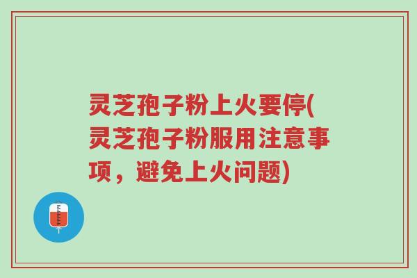 灵芝孢子粉上火要停(灵芝孢子粉服用注意事项，避免上火问题)-第1张图片-超越