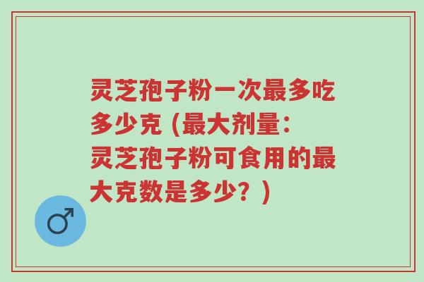 灵芝孢子粉一次最多吃多少克 (最大剂量:灵芝孢子粉可食用的最大克数是多少?)-第1张图片-超越 灵芝孢子粉一次最多吃多少克 (最大剂量:灵芝孢子粉可食用的最大克数是多少?)-第1张图片-超越