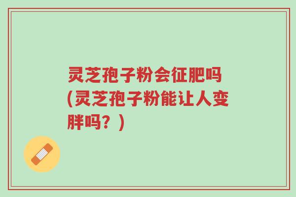 灵芝孢子粉会征肥吗 (灵芝孢子粉能让人变胖吗?)-第1张图片-超越 灵芝孢子粉会征肥吗 (灵芝孢子粉能让人变胖吗?)-第1张图片-超越