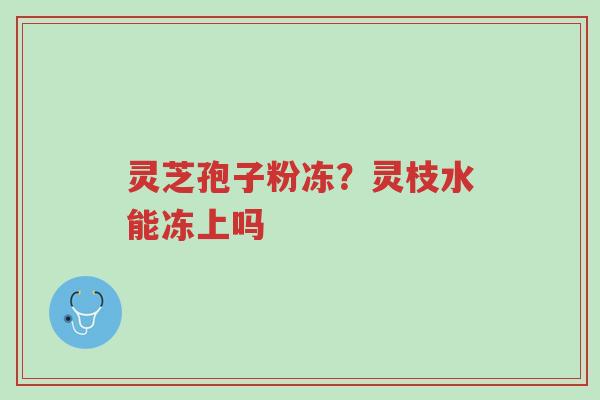 灵芝孢子粉冻?灵枝水能冻上吗-第1张图片-超越 灵芝孢子粉冻?灵枝水能冻上吗-第1张图片-超越