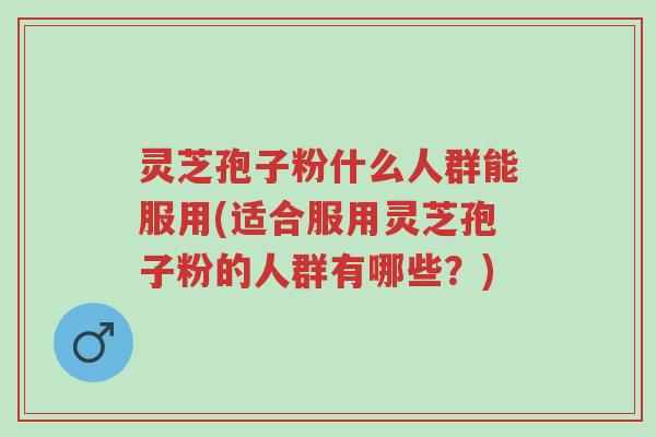 灵芝孢子粉什么人群能服用(适合服用灵芝孢子粉的人群有哪些?)-第1张图片-超越 灵芝孢子粉什么人群能服用(适合服用灵芝孢子粉的人群有哪些?)-第1张图片-超越