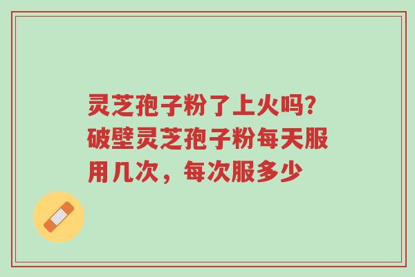 灵芝孢子粉了上火吗?破壁灵芝孢子粉每天服用几次,每次服多少-第1张图片-超越 灵芝孢子粉了上火吗?破壁灵芝孢子粉每天服用几次,每次服多少-第1张图片-超越