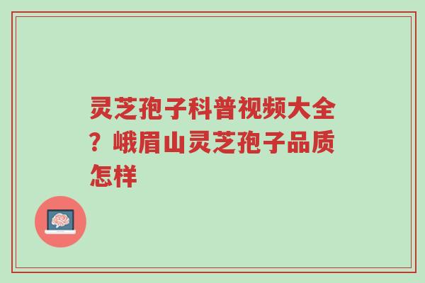 灵芝孢子科普视频大全?峨眉山灵芝孢子品质怎样-第1张图片-超越 灵芝孢子科普视频大全?峨眉山灵芝孢子品质怎样-第1张图片-超越