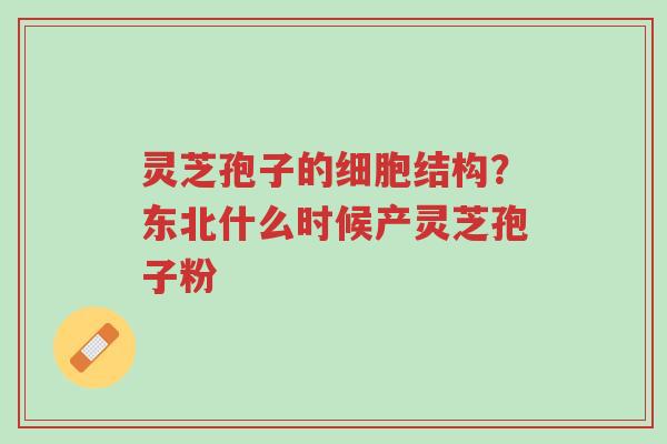 灵芝孢子的细胞结构？东北什么时候产灵芝孢子粉-第1张图片-超越