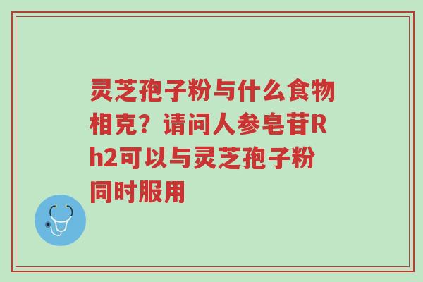 灵芝孢子粉与什么食物相克?请问人参皂苷Rh2可以与灵芝孢子粉同时服用-第1张图片-超越 灵芝孢子粉与什么食物相克?请问人参皂苷Rh2可以与灵芝孢子粉同时服用-第1张图片-超越