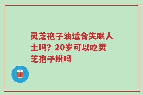 灵芝孢子油适合失眠人士吗?20岁可以吃灵芝孢子粉吗-第1张图片-超越 灵芝孢子油适合失眠人士吗?20岁可以吃灵芝孢子粉吗-第1张图片-超越