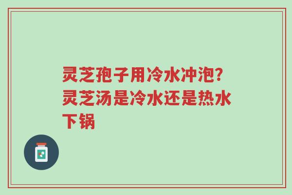 灵芝孢子用冷水冲泡?灵芝汤是冷水还是热水下锅-第1张图片-超越 灵芝孢子用冷水冲泡?灵芝汤是冷水还是热水下锅-第1张图片-超越