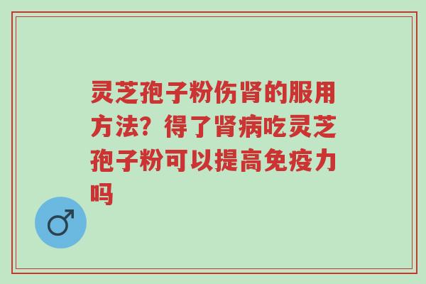 灵芝孢子粉伤肾的服用方法?得了肾病吃灵芝孢子粉可以提高免疫力吗-第1张图片-超越 灵芝孢子粉伤肾的服用方法?得了肾病吃灵芝孢子粉可以提高免疫力吗-第1张图片-超越