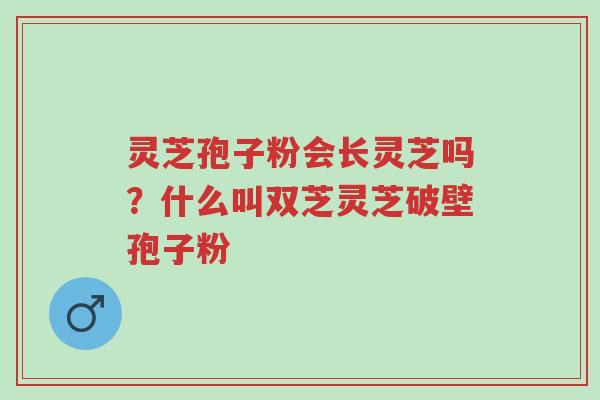 灵芝孢子粉会长灵芝吗?什么叫双芝灵芝破壁孢子粉-第1张图片-超越 灵芝孢子粉会长灵芝吗?什么叫双芝灵芝破壁孢子粉-第1张图片-超越