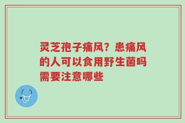 灵芝孢子痛风？患痛风的人可以食用野生菌吗需要注意哪些-第1张图片-超越