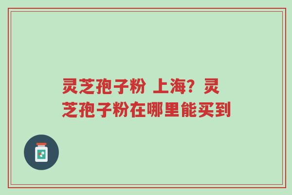 灵芝孢子粉 上海?灵芝孢子粉在哪里能买到-第1张图片-超越 灵芝孢子粉 上海?灵芝孢子粉在哪里能买到-第1张图片-超越