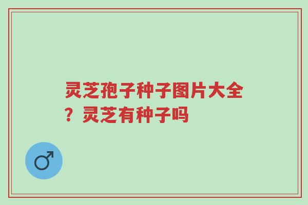 灵芝孢子种子图片大全?灵芝有种子吗-第1张图片-超越 灵芝孢子种子图片大全?灵芝有种子吗-第1张图片-超越