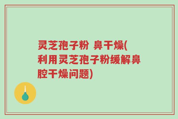 灵芝孢子粉 鼻干燥(利用灵芝孢子粉缓解鼻腔干燥问题)-第1张图片-超越 灵芝孢子粉 鼻干燥(利用灵芝孢子粉缓解鼻腔干燥问题)-第1张图片-超越