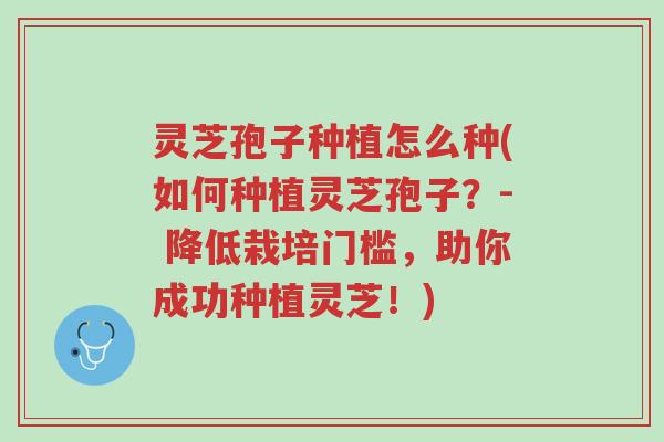 灵芝孢子种植怎么种(如何种植灵芝孢子?- 降低栽培门槛,助你成功种植灵芝!)-第1张图片-超越 灵芝孢子种植怎么种(如何种植灵芝孢子?- 降低栽培门槛,助你成功种植灵芝!)-第1张图片-超越