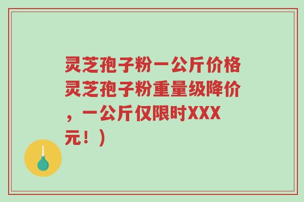灵芝孢子粉一公斤价格灵芝孢子粉重量级降价,一公斤仅限时XXX元!)-第1张图片-超越 灵芝孢子粉一公斤价格灵芝孢子粉重量级降价,一公斤仅限时XXX元!)-第1张图片-超越