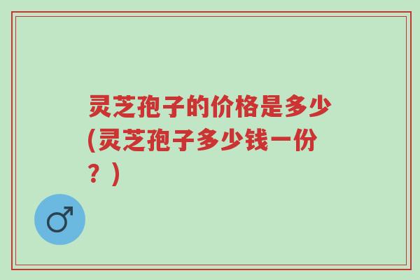 灵芝孢子的价格是多少(灵芝孢子多少钱一份?)-第1张图片-超越 灵芝孢子的价格是多少(灵芝孢子多少钱一份?)-第1张图片-超越