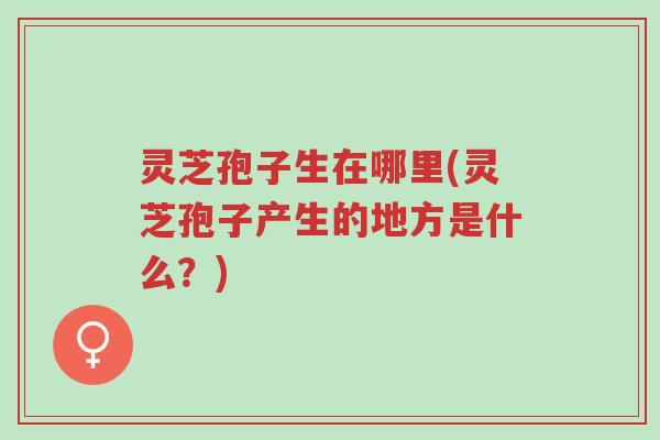 灵芝孢子生在哪里(灵芝孢子产生的地方是什么？)-第1张图片-超越