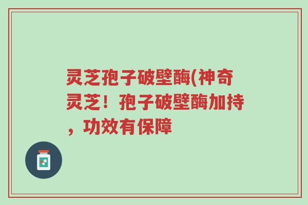 灵芝孢子破壁酶(神奇灵芝!孢子破壁酶加持,功效有保障-第1张图片-超越 灵芝孢子破壁酶(神奇灵芝!孢子破壁酶加持,功效有保障-第1张图片-超越