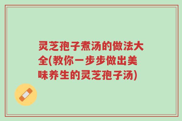 灵芝孢子煮汤的做法大全(教你一步步做出美味养生的灵芝孢子汤)-第1张图片-超越 灵芝孢子煮汤的做法大全(教你一步步做出美味养生的灵芝孢子汤)-第1张图片-超越
