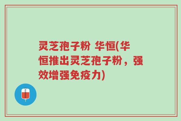 灵芝孢子粉 华恒(华恒推出灵芝孢子粉,强效增强免疫力)-第1张图片-超越 灵芝孢子粉 华恒(华恒推出灵芝孢子粉,强效增强免疫力)-第1张图片-超越