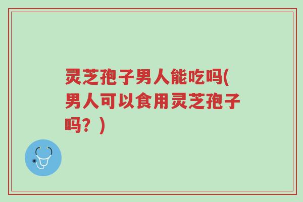 灵芝孢子男人能吃吗(男人可以食用灵芝孢子吗?)-第1张图片-超越 灵芝孢子男人能吃吗(男人可以食用灵芝孢子吗?)-第1张图片-超越
