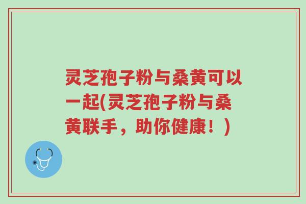 灵芝孢子粉与桑黄可以一起(灵芝孢子粉与桑黄联手,助你健康!)-第1张图片-超越 灵芝孢子粉与桑黄可以一起(灵芝孢子粉与桑黄联手,助你健康!)-第1张图片-超越