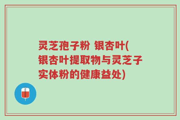 灵芝孢子粉 银杏叶(银杏叶提取物与灵芝子实体粉的健康益处)-第1张图片-超越 灵芝孢子粉 银杏叶(银杏叶提取物与灵芝子实体粉的健康益处)-第1张图片-超越