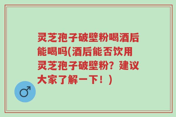 灵芝孢子破壁粉喝酒后能喝吗(酒后能否饮用灵芝孢子破壁粉?建议大家了解一下!)-第1张图片-超越 灵芝孢子破壁粉喝酒后能喝吗(酒后能否饮用灵芝孢子破壁粉?建议大家了解一下!)-第1张图片-超越