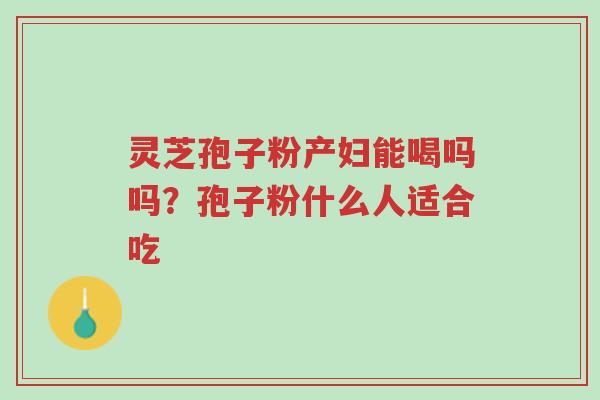灵芝孢子粉产妇能喝吗吗?孢子粉什么人适合吃-第1张图片-超越 灵芝孢子粉产妇能喝吗吗?孢子粉什么人适合吃-第1张图片-超越