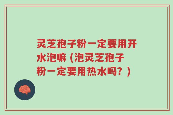 灵芝孢子粉一定要用开水泡嘛 (泡灵芝孢子粉一定要用热水吗?)-第1张图片-超越 灵芝孢子粉一定要用开水泡嘛 (泡灵芝孢子粉一定要用热水吗?)-第1张图片-超越