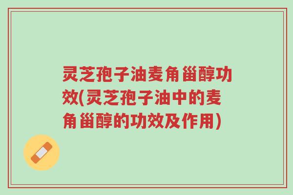 灵芝孢子油麦角甾醇功效(灵芝孢子油中的麦角甾醇的功效及作用)-第1张图片-超越 灵芝孢子油麦角甾醇功效(灵芝孢子油中的麦角甾醇的功效及作用)-第1张图片-超越