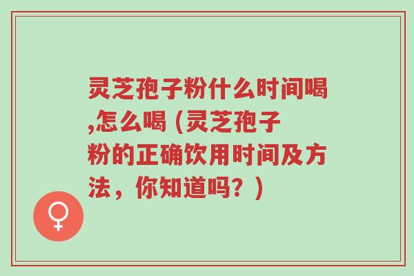 灵芝孢子粉什么时间喝,怎么喝 (灵芝孢子粉的正确饮用时间及方法,你知道吗?)-第1张图片-超越 灵芝孢子粉什么时间喝,怎么喝 (灵芝孢子粉的正确饮用时间及方法,你知道吗?)-第1张图片-超越