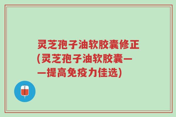 灵芝孢子油软胶囊修正(灵芝孢子油软胶囊——提高免疫力佳选)-第1张图片-超越 灵芝孢子油软胶囊修正(灵芝孢子油软胶囊——提高免疫力佳选)-第1张图片-超越