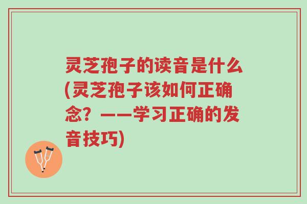 灵芝孢子的读音是什么(灵芝孢子该如何正确念?——学习正确的发音技巧)-第1张图片-超越 灵芝孢子的读音是什么(灵芝孢子该如何正确念?——学习正确的发音技巧)-第1张图片-超越