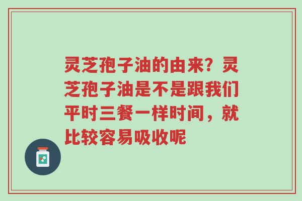 灵芝孢子油的由来?灵芝孢子油是不是跟我们平时三餐一样时间,就比较容易吸收呢-第1张图片-超越 灵芝孢子油的由来?灵芝孢子油是不是跟我们平时三餐一样时间,就比较容易吸收呢-第1张图片-超越