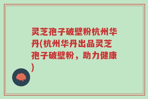 灵芝孢子破壁粉杭州华丹(杭州华丹出品灵芝孢子破壁粉，助力健康)-第1张图片-超越