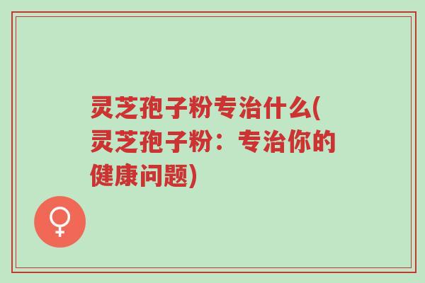 灵芝孢子粉专治什么(灵芝孢子粉:专治你的健康问题)-第1张图片-超越 灵芝孢子粉专治什么(灵芝孢子粉:专治你的健康问题)-第1张图片-超越