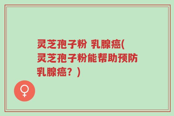 灵芝孢子粉 乳腺癌(灵芝孢子粉能帮助预防乳腺癌?)-第1张图片-超越 灵芝孢子粉 乳腺癌(灵芝孢子粉能帮助预防乳腺癌?)-第1张图片-超越