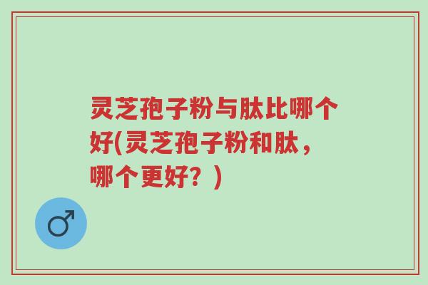灵芝孢子粉与肽比哪个好(灵芝孢子粉和肽,哪个更好?)-第1张图片-超越 灵芝孢子粉与肽比哪个好(灵芝孢子粉和肽,哪个更好?)-第1张图片-超越