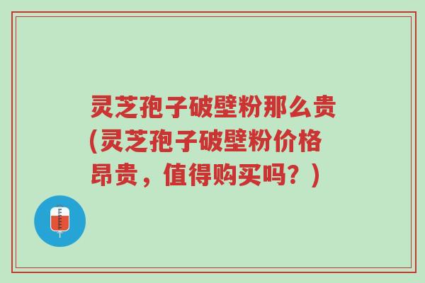 灵芝孢子破壁粉那么贵(灵芝孢子破壁粉价格昂贵,值得购买吗?)-第1张图片-超越 灵芝孢子破壁粉那么贵(灵芝孢子破壁粉价格昂贵,值得购买吗?)-第1张图片-超越