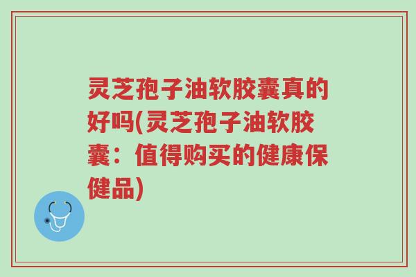 灵芝孢子油软胶囊真的好吗(灵芝孢子油软胶囊：值得购买的健康保健品)-第1张图片-超越