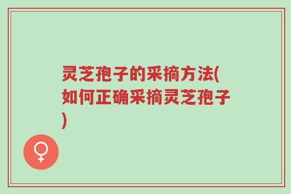 灵芝孢子的采摘方法(如何正确采摘灵芝孢子)-第1张图片-超越