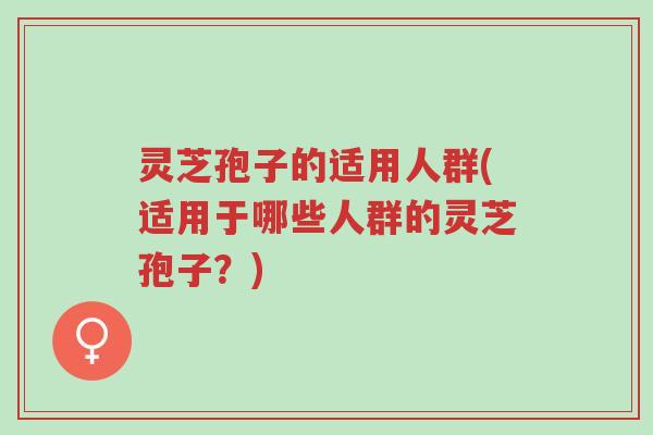 灵芝孢子的适用人群(适用于哪些人群的灵芝孢子?)-第1张图片-超越 灵芝孢子的适用人群(适用于哪些人群的灵芝孢子?)-第1张图片-超越