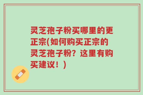 灵芝孢子粉买哪里的更正宗(如何购买正宗的灵芝孢子粉？这里有购买建议！)-第1张图片-超越