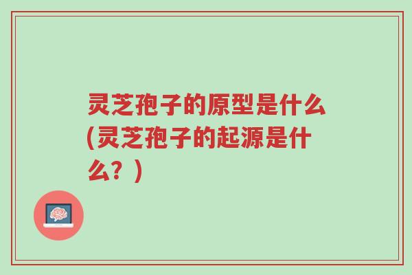 灵芝孢子的原型是什么(灵芝孢子的起源是什么?)-第1张图片-超越 灵芝孢子的原型是什么(灵芝孢子的起源是什么?)-第1张图片-超越