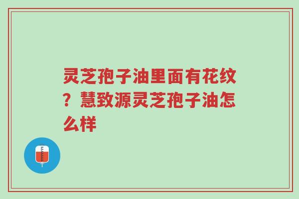 灵芝孢子油里面有花纹?慧致源灵芝孢子油怎么样-第1张图片-超越 灵芝孢子油里面有花纹?慧致源灵芝孢子油怎么样-第1张图片-超越