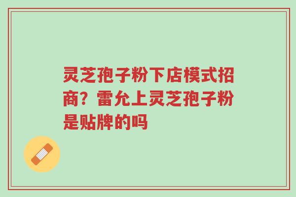 灵芝孢子粉下店模式招商?雷允上灵芝孢子粉是贴牌的吗-第1张图片-超越 灵芝孢子粉下店模式招商?雷允上灵芝孢子粉是贴牌的吗-第1张图片-超越