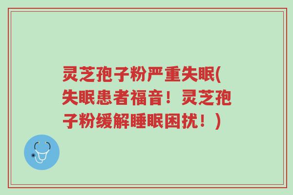 灵芝孢子粉严重失眠(失眠患者福音!灵芝孢子粉缓解睡眠困扰!)-第1张图片-超越 灵芝孢子粉严重失眠(失眠患者福音!灵芝孢子粉缓解睡眠困扰!)-第1张图片-超越